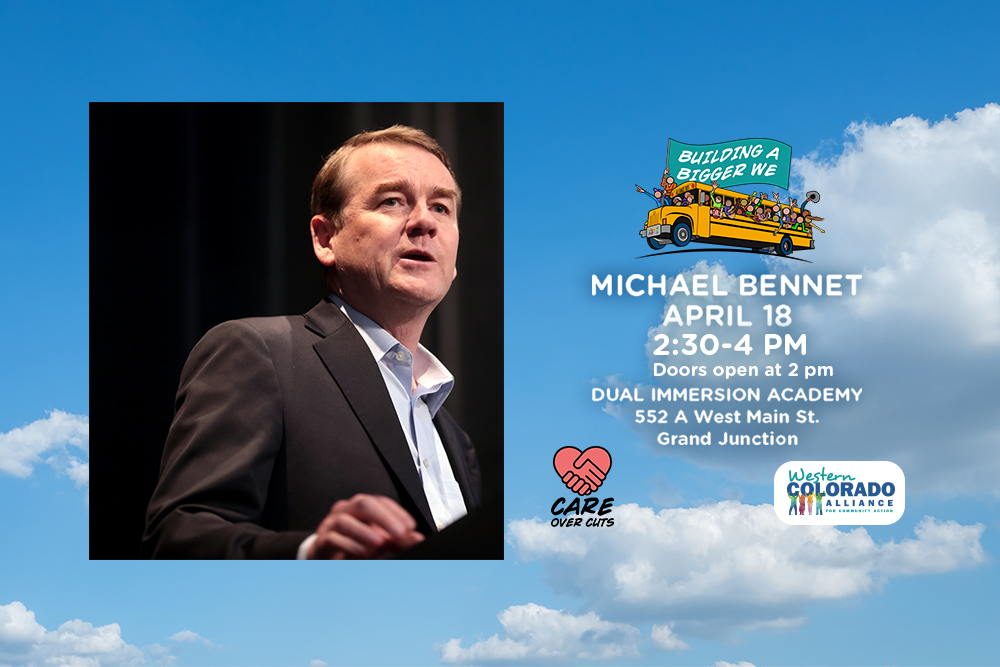 bennet-blog-1000×667-02 A photo of Michael Bennet next to the words, "Michael Bennet, April 18, 2:30-4 pm, Doors open at 2 pm, Dual Immersion Academy, 552 A West Main St., Grand Junction. We can also see the "Care Over Cuts" logo and the Western Colorado Alliance logo.